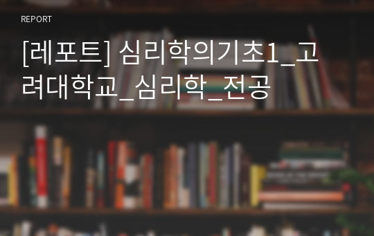 [레포트] 심리학의기초1_고려대학교_심리학_전공