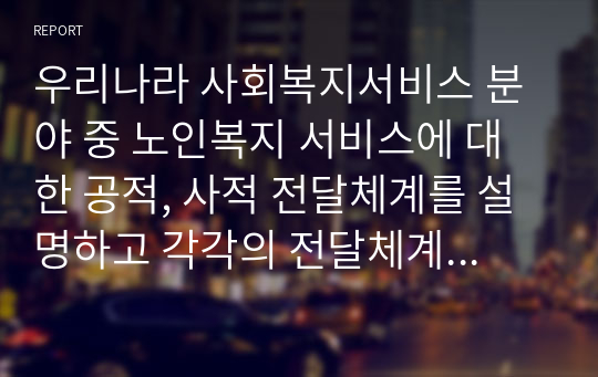 우리나라 사회복지서비스 분야 중 노인복지 서비스에 대한 공적, 사적 전달체계를 설명하고 각각의 전달체계상의 문제점과 발전방안