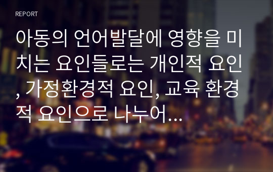 아동의 언어발달에 영향을 미치는 요인들로는 개인적 요인, 가정환경적 요인, 교육 환경적 요인으로 나누어 볼 수 있는데