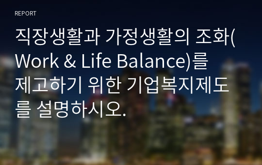 직장생활과 가정생활의 조화(Work &amp; Life Balance)를 제고하기 위한 기업복지제도를 설명하시오.