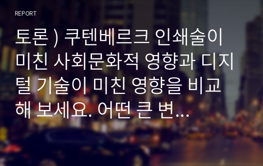 토론 ) 쿠텐베르크 인쇄술이 미친 사회문화적 영향과 디지털 기술이 미친 영향을 비교해 보세요. 어떤 큰 변화가 있었을까요 지식, 시공간 개념, 권력의 작동 등 다양한 차원에서 생각하고 토론해보세요.