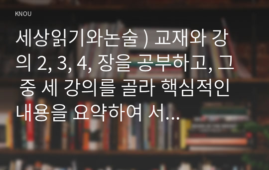 세상읽기와논술 ) 교재와 강의 2, 3, 4, 장을 공부하고, 그 중 세 강의를 골라 핵심적인 내용을 요약해주세요.