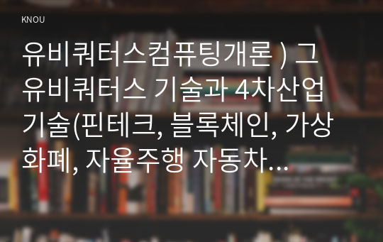 유비쿼터스컴퓨팅개론 ) 그 유비쿼터스 기술과 4차산업 기술(핀테크, 블록체인, 가상화폐, 자율주행 자동차 등)을 활용한 일상생활 시나리오를 이야기식으로 기술하십시오.