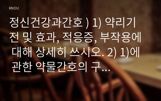 정신건강과간호 ) 1) 약리기전 및 효과, 적응증, 부작용에 대해 상세히 쓰시오. 2) 1)에 관한 약물간호의 구체적인 내용과 간호사의 역할을 서술하시오.