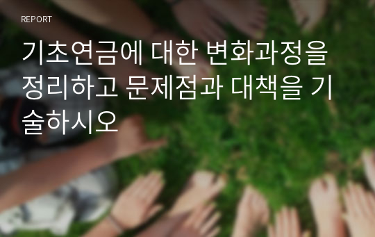 기초연금에 대한 변화과정을 정리하고 문제점과 대책을 기술하시오