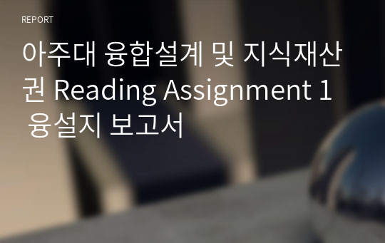 아주대 융합설계 및 지식재산권 Reading Assignment 1 융설지 보고서