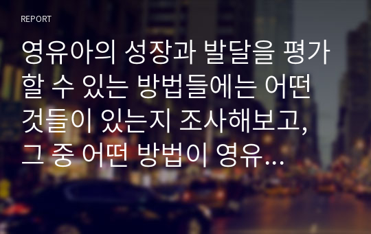 영유아의 성장과 발달을 평가할 수 있는 방법들에는 어떤 것들이 있는지 조사해보고, 그 중 어떤 방법이 영유아의 발달상황을