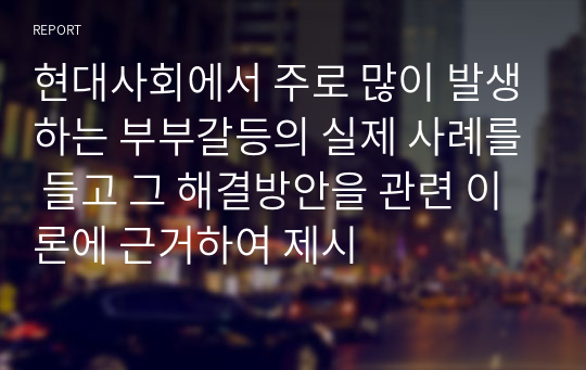 현대사회에서 주로 많이 발생하는 부부갈등의 실제 사례를 들고 그 해결방안을 관련 이론에 근거하여 제시