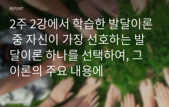 2주 2강에서 학습한 발달이론 중 자신이 가장 선호하는 발달이론 하나를 선택하여, 그 이론의 주요 내용에