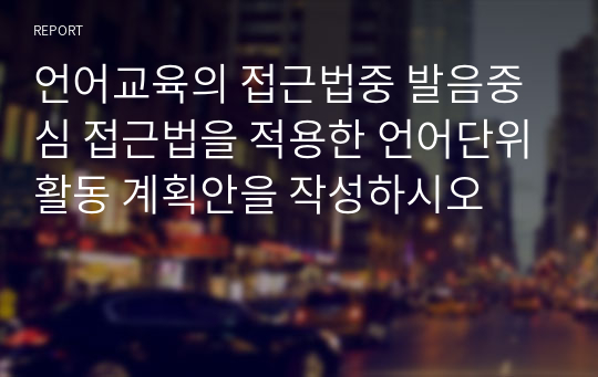 언어교육의 접근법중 발음중심 접근법을 적용한 언어단위활동 계획안을 작성하시오