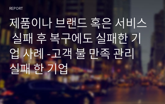 제품이나 브랜드 혹은 서비스 실패 후 복구에도 실패한 기업 사례 -고객 불 만족 관리 실패 한 기업