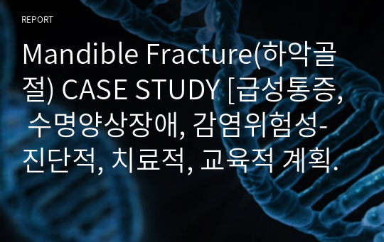 Mandible Fracture(하악골절) CASE STUDY [급성통증, 수명양상장애, 감염위험성-진단적, 치료적, 교육적 계획과 수행] 간호과정 3개 full A+