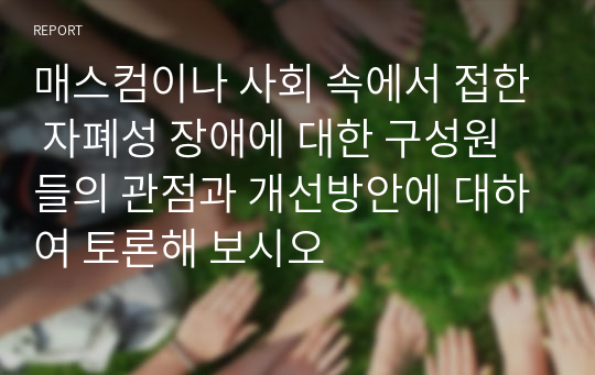 매스컴이나 사회 속에서 접한 자폐성 장애에 대한 구성원들의 관점과 개선방안에 대하여 토론해 보시오