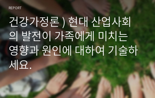 건강가정론 ) 현대 산업사회의 발전이 가족에게 미치는 영향과 원인에 대하여 기술하세요.