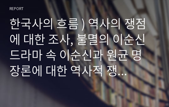 한국사의 흐름 ) 역사의 쟁점에 대한 조사, 불멸의 이순신 드라마 속 이순신과 원균 명장론에 대한 역사적 쟁점 조사