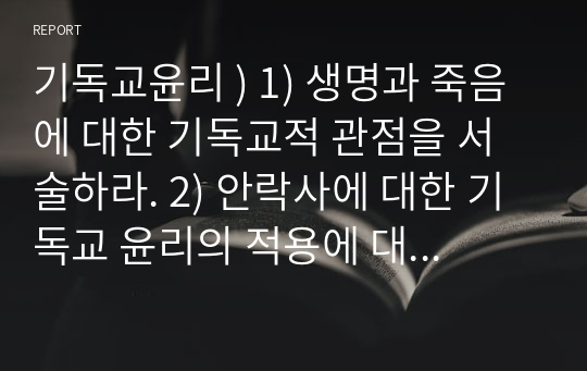 기독교윤리 ) 1) 생명과 죽음에 대한 기독교적 관점을 서술하라. 2) 안락사에 대한 기독교 윤리의 적용에 대해 서술하라.