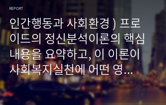 인간행동과 사회환경 ) 프로이드의 정신분석이론의 핵심내용을 요약하고, 이 이론이 사회복지실천에 어떤 영향을 미쳤다고 생각하는지 본인의 의견을 설명하시오.