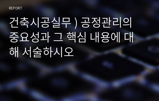 건축시공실무 ) 공정관리의 중요성과 그 핵심 내용에 대해 서술하시오