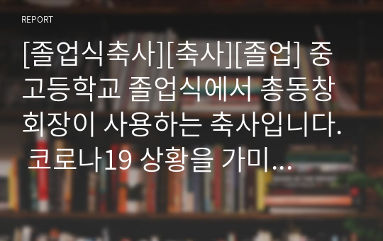 [졸업식축사][축사][졸업] 중고등학교 졸업식에서 총동창회장이 사용하는 축사입니다. 코로나19 상황을 가미했습니다. 중고등학교 총동창회장, 운영위원장, 어머니회장, 지역유지, 기관장, 학부모대표 등이 모두 사용할 수 있습니다.