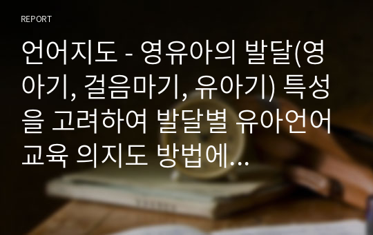 언어지도 - 영유아의 발달(영아기, 걸음마기, 유아기) 특성을 고려하여 발달별 유아언어교육 의지도 방법에 대해 논하시오.