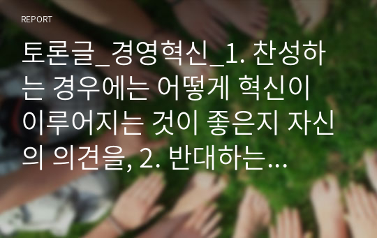 토론글_경영혁신_1. 찬성하는 경우에는 어떻게 혁신이 이루어지는 것이 좋은지 자신의 의견을, 2. 반대하는 경우에는 반대를 하는 이유에 대한 자신의 의견을 제시하시오