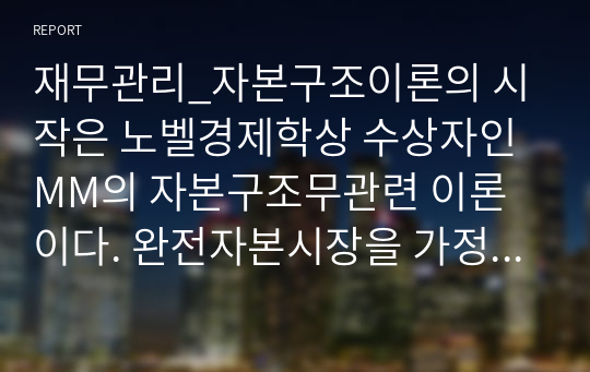 재무관리_자본구조이론의 시작은 노벨경제학상 수상자인 MM의 자본구조무관련 이론이다. 완전자본시장을 가정한 MM의 제1명제 자본시장이 완전하고 세금이 없는 경우, 기업의 가치는 그기업의 자본구조와 무관하다의 증명과정을 무차익원리와 함께 간략히 설명하시오.