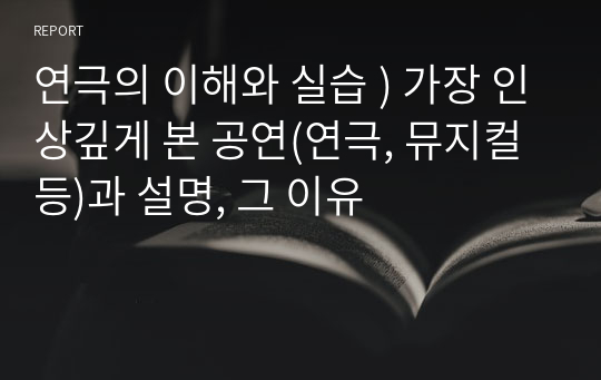 연극의 이해와 실습 ) 가장 인상깊게 본 공연(연극, 뮤지컬 등)과 설명, 그 이유