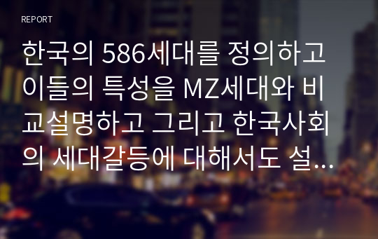 한국의 586세대를 정의하고 이들의 특성을 MZ세대와 비교설명하고 그리고 한국사회의 세대갈등에 대해서도 설명하시오