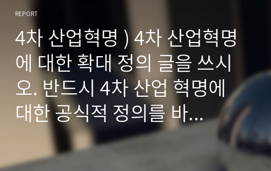 4차 산업혁명 ) 4차 산업혁명에 대한 확대 정의 글을 쓰시오. 반드시 4차 산업 혁명에 대한 공식적 정의를 바탕으로 여러 지식과 정보, 필자의 주관적 관점을 첨가해서 쓰시오.