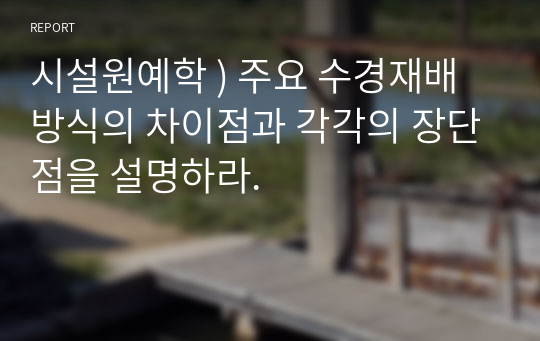 시설원예학 ) 주요 수경재배 방식의 차이점과 각각의 장단점을 설명하라.