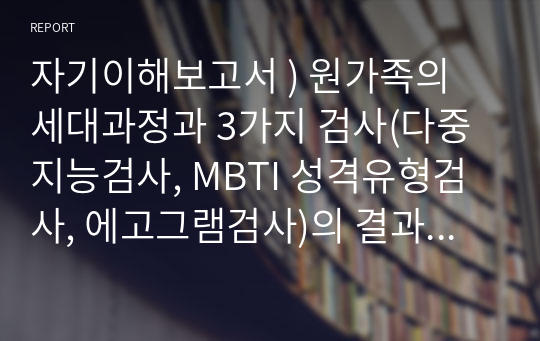 자기이해보고서 ) 원가족의 세대과정과 3가지 검사(다중지능검사, MBTI 성격유형검사, 에고그램검사)의 결과를 자신의 성역할 정체감, 사랑의 유형 등에 적용하여 자신에 대해 이해하는 과정을 작성