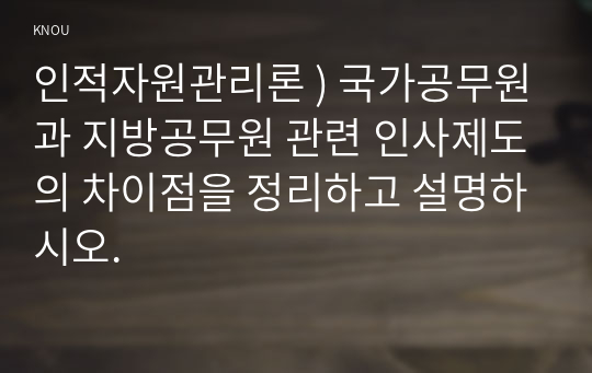 인적자원관리론 ) 국가공무원과 지방공무원 관련 인사제도의 차이점을 정리하고 설명하시오.