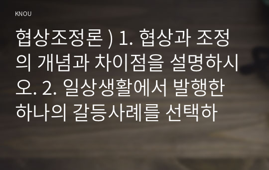 협상조정론 ) 1. 협상과 조정의 개념과 차이점을 설명하시오. 2. 일상생활에서 발행한 하나의 갈등사례를 선택하