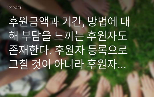 후원금액과 기간, 방법에 대해 부담을 느끼는 후원자도 존재한다. 후원자 등록으로 그칠 것이 아니라 후원자 사후관리가 매우 중요하다. 후원자 관리에 대해 간략히 작성하고, 결론에는 본인이 추구하는 후원자 관리 방법 중 한가지를 선택하여 상세히 작성하시오 (지역사회복지론)