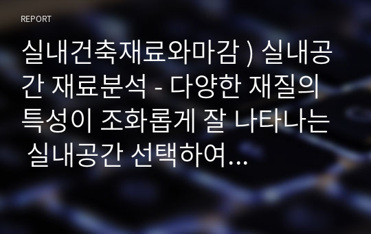 실내건축재료와마감 ) 실내공간 재료분석 - 다양한 재질의 특성이 조화롭게 잘 나타나는 실내공간 선택하여 공간의 특성을 소개하고 사용된 재료의 종류와 주요 특성을 정리하고, 사진이미지로 샘플보드만들기