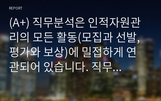 (A+) 직무분석은 인적자원관리의 모든 활동(모집과 선발, 평가와 보상)에 밀접하게 연관되어 있습니다. 직무분석에 대하여 심도 깊게 분석하여 보세요.