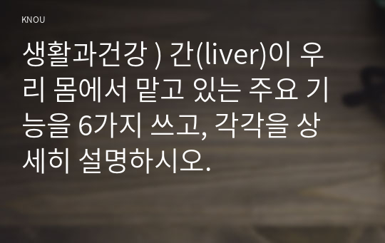 생활과건강 ) 간(liver)이 우리 몸에맡고 있는 주요 기능 6가지 쓰고, 상세히 설명하시오.