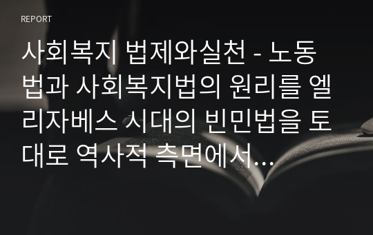 사회복지 법제와실천 - 노동법과 사회복지법의 원리를 엘리자베스 시대의 빈민법을 토대로 역사적 측면에서 설명하고, 그 시대와 현 시점 간 어떠한 공통점과 차이점이 있는지에 대해 자신의 의견을 제시하세요. 