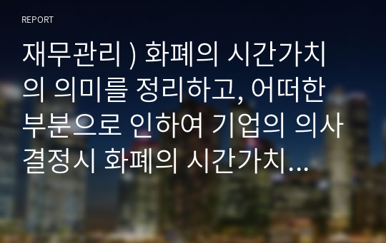 재무관리 ) 화폐의 시간가치의 의미를 정리하고, 어떠한 부분으로 인하여 기업의 의사결정시 화폐의 시간가치가 중요한지를 작성하시오.