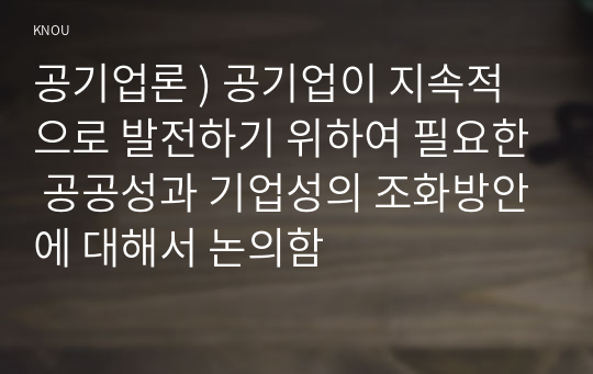 공기업론 ) 공기업이 지속적으로 발전하기 위하여 필요한 공공성과 기업성의 조화방안에 대해서 논의함