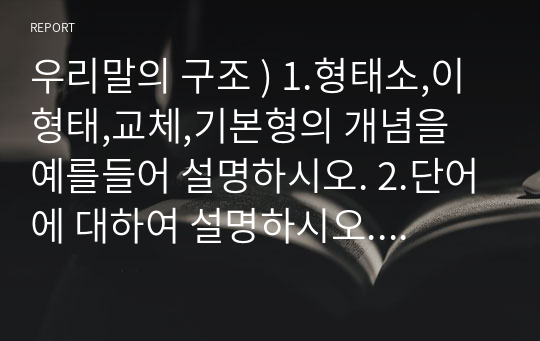 우리말의 구조 ) 1.형태소,이형태,교체,기본형의 개념을 예를들어 설명하시오. 2.단어에 대하여 설명하시오. 3.다음 예문을 보기와 같이 형태 분석하시오.