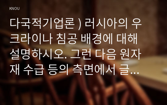 다국적기업론 ) 러시아의 우크라이나 침공 배경에 대해 설명하시오. 그런 다음 원자재 수급 등의 측면에서 글로벌 기업 환경에 어떠한 변화가 예상되는지 설명하시오