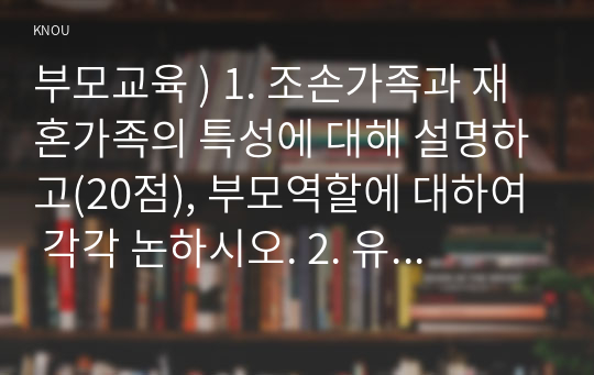 부모교육 ) 1. 조손가족과 재혼가족의 특성에 대해 설명하고(20점), 부모역할에 대하여 각각 논하시오. 2. 부모교육의 활성화 방안을 모색하여 논하시오. 유아교육기관에서 부모교육의 필요성에 대해 논하고(10점),