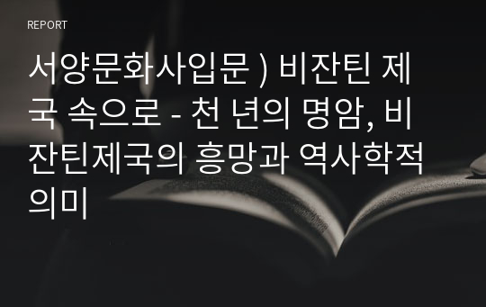 서양문화사입문 ) 비잔틴 제국 속으로 - 천 년의 명암, 비잔틴제국의 흥망과 역사학적 의미