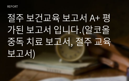 절주 보건교육 보고서 A+ 평가된 보고서 입니다.(알코올 중독 치료 보고서, 절주 교육 보고서)