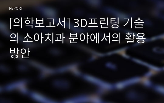 [의학보고서] 3D프린팅 기술의 소아치과 분야에서의 활용방안