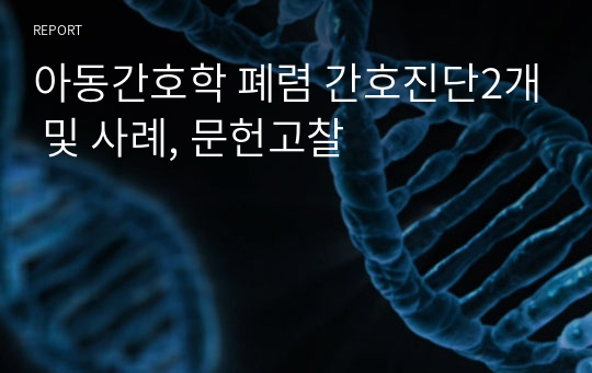 아동간호학 폐렴 간호진단2개 및 사례, 문헌고찰