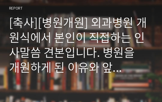 [축사][병원개원] 외과병원 개원식에서 본인이 직접하는 인사말씀 견본입니다. 병원을 개원하게 된 이유와 앞으로의 각오가 감동적으로 잘 서술되어 있습니다.