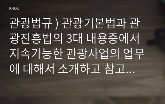 관광법규 ) 관광기본법과 관광진흥법의 3대 내용중에서 지속가능한 관광사업의 업무에 대해서 소개하고 참고문헌 및 온라인사이트에서 실제 운영소개를 제시하시오