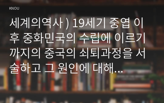 세계의 역사 ) 19세기 중엽 이후 중화민국 수립 이르기까지 중국 쇠퇴과정을 서술하고 그 원인에 대해서 설명해 보시오. 프랑스혁명과 나폴레옹 보나파르트의 관계에 대한 자신의 생각을 서술하시오.